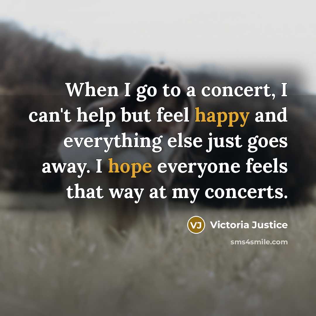 “When I go to a concert, I can't help but feel happy and everything else just goes away. I hope everyone feels that way at my concerts.” quote by Victoria Justice