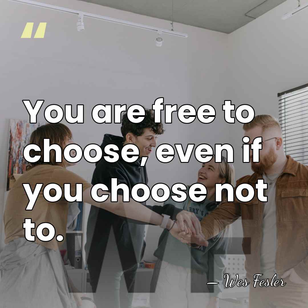 You are free to choose, even if you choose not to. - Wes Fesler