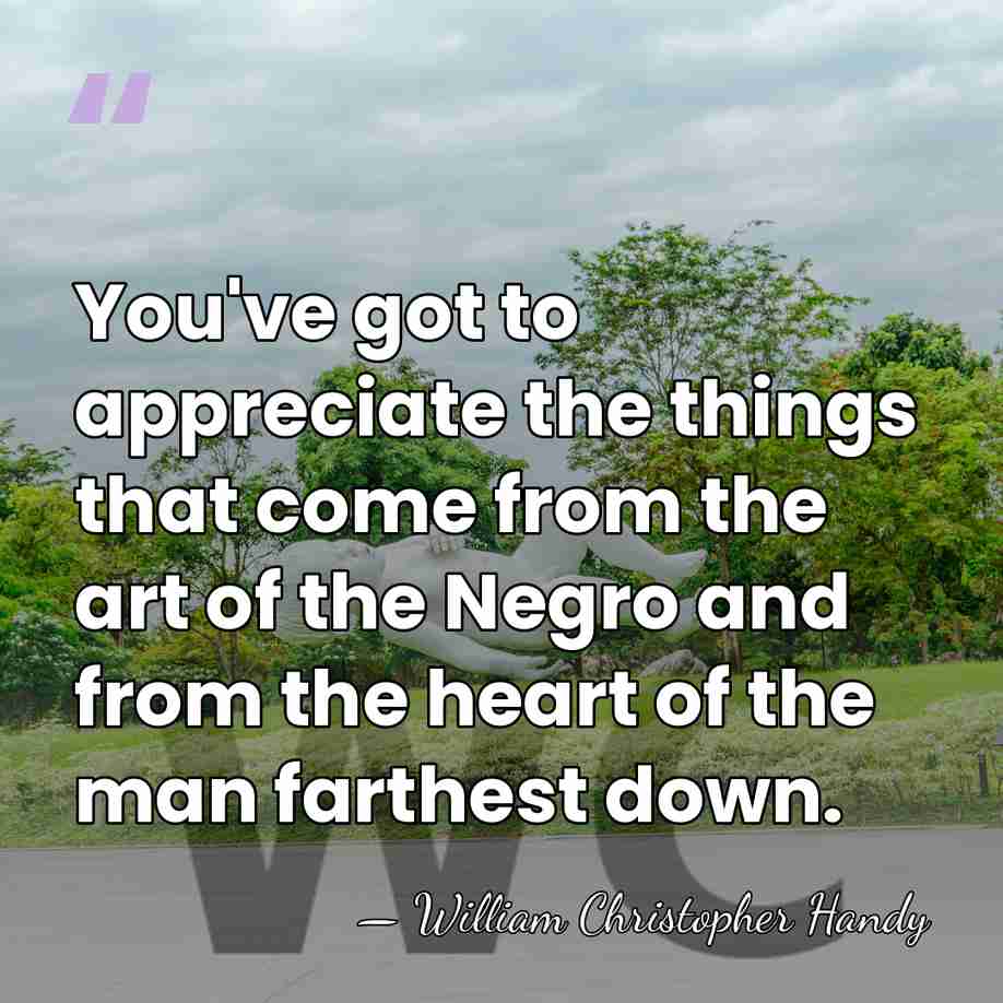 You've got to appreciate the things that come from the art of&hellip; - William Christopher Handy