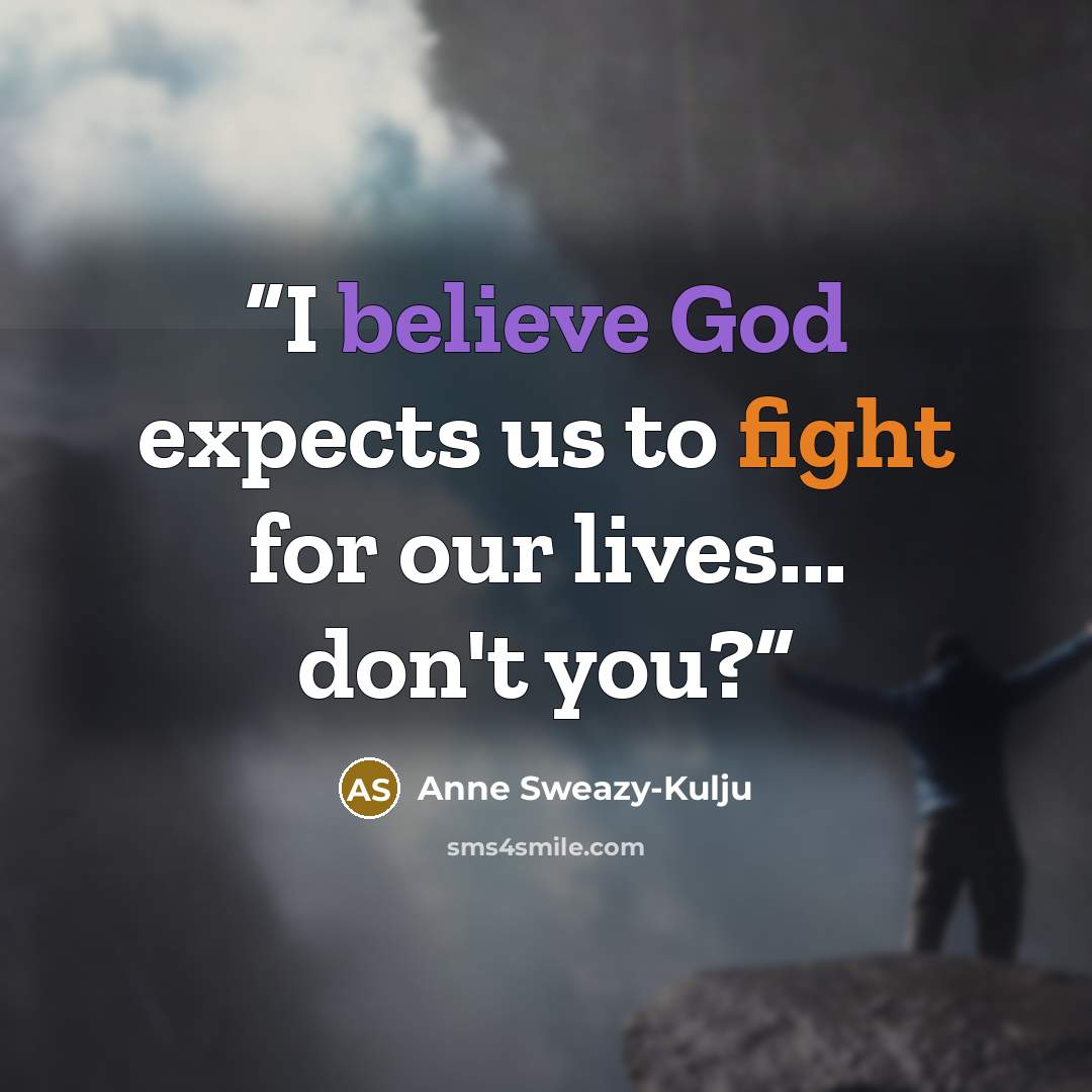 “I believe God expects us to fight for our lives... don't you?” quote by Anne Sweazy-Kulju