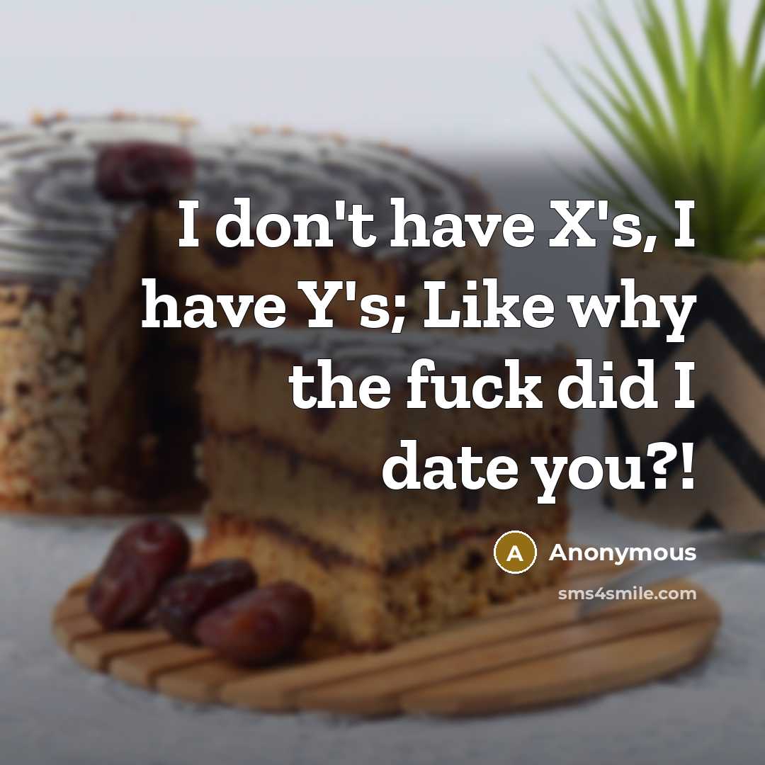 “I don't have X's, I have Y's; Like why the fuck did I date you?!” quote by Anonymous