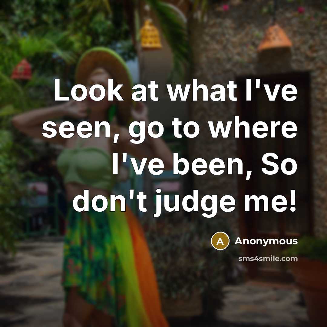 “Look at what I've seen, go to where I've been, So don't judge me!” quote by Anonymous