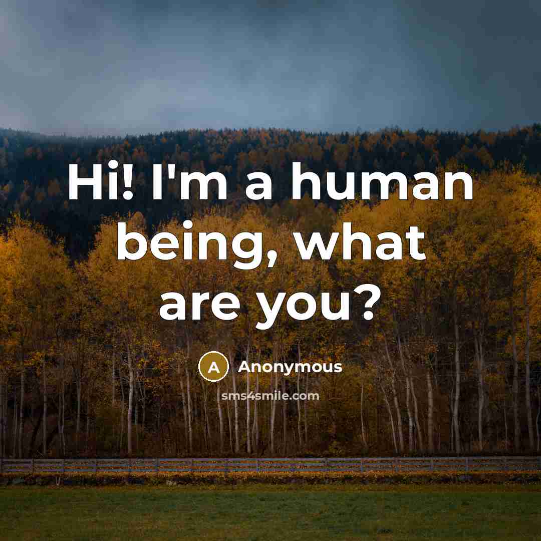 “Hi! I'm a human being, what are you?” quote by Anonymous