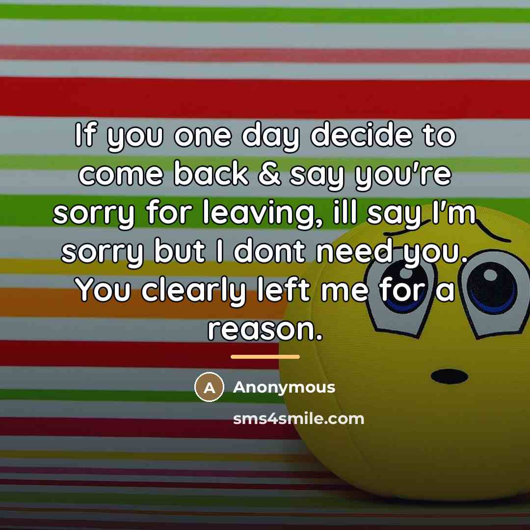 “If you one day decide to come back & say you're sorry for leaving, ill say I'm sorry but I dont need you. You clearly left me for a reason.” quote by Anonymous