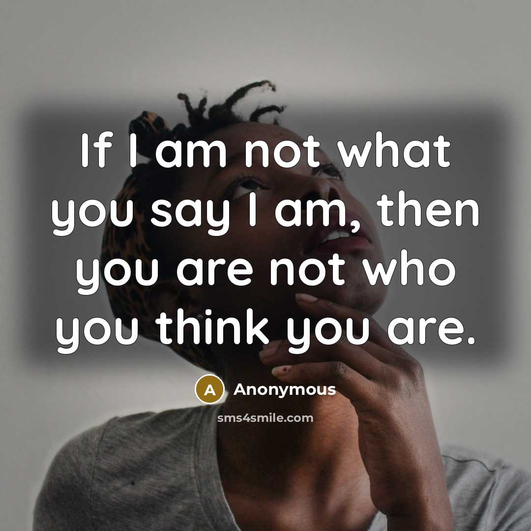 “If I am not what you say I am, then…” quote by Anonymous