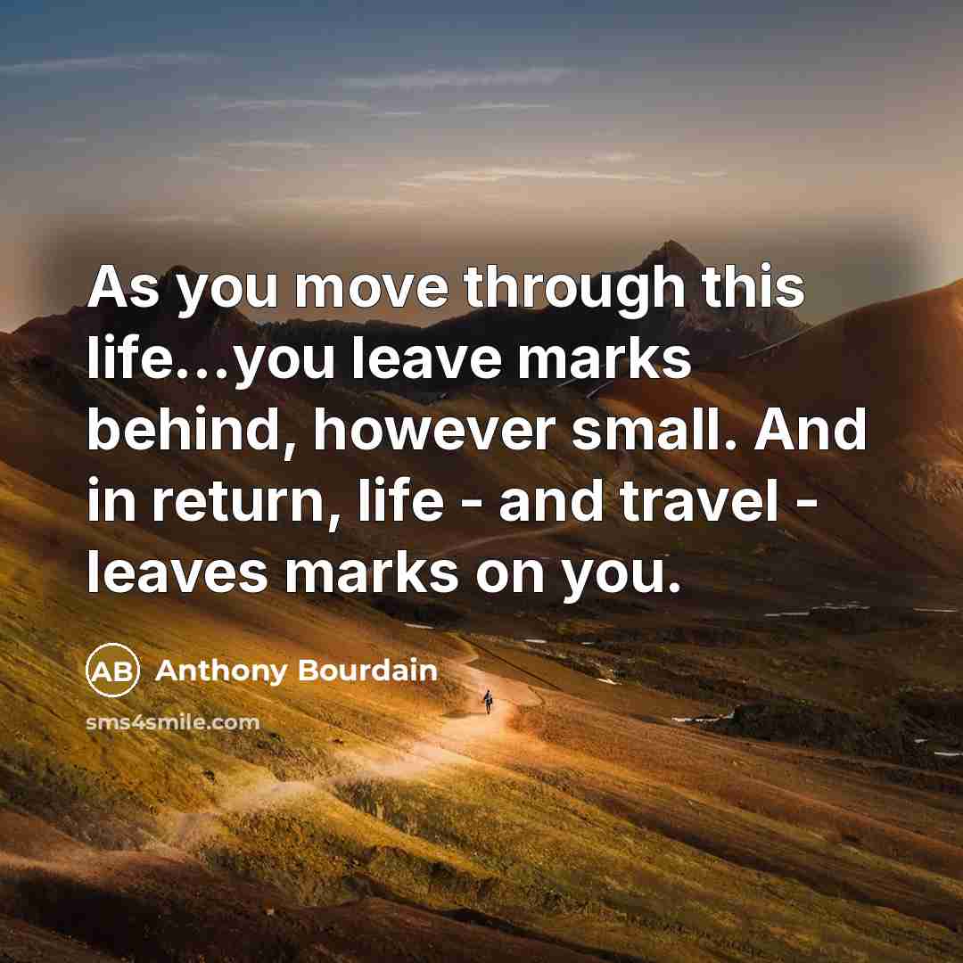 “As you move through this life...you leave marks behind, however…” quote by Anthony Bourdain
