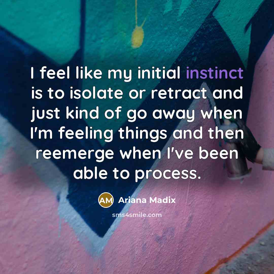 “I feel like my initial instinct is to isolate or retract and just kind of go away when I'm feeling things and then reemerge when I've been able to process.” quote by Ariana Madix