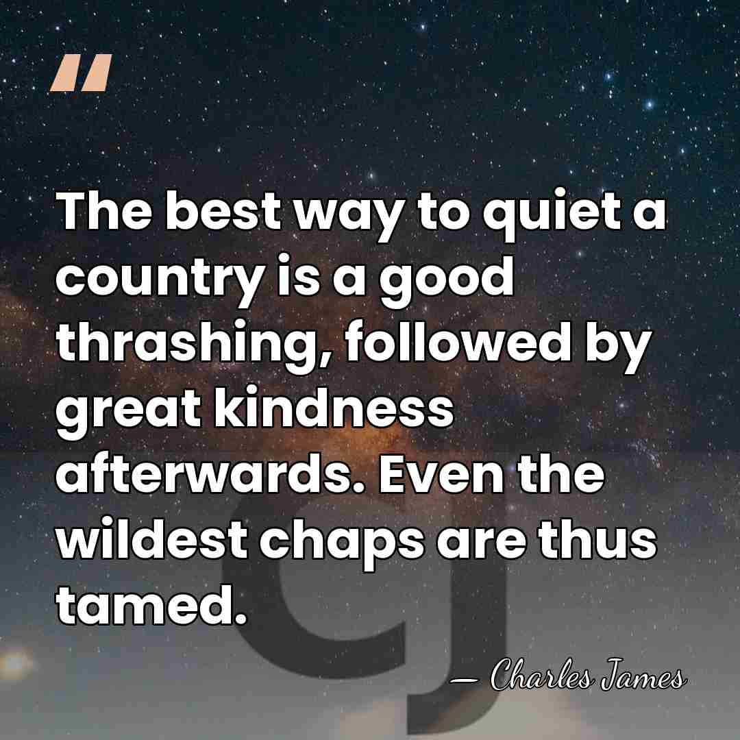 The best way to quiet a country is a good thrashing, followed&hellip; - Charles James