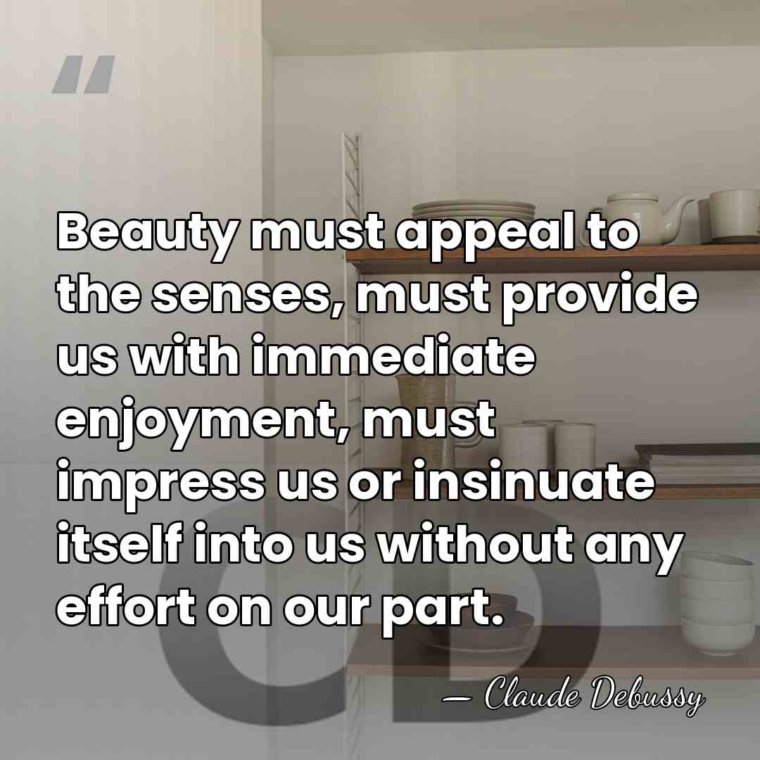Beauty must appeal to the senses, must provide us with immediate enjoyment,&hellip; - Claude Debussy