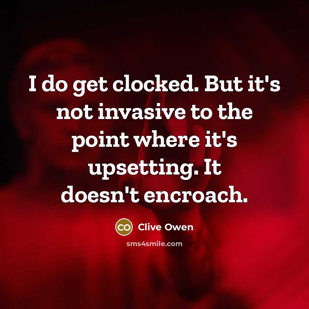 “I do get clocked. But it's not invasive to the…” quote by Clive Owen