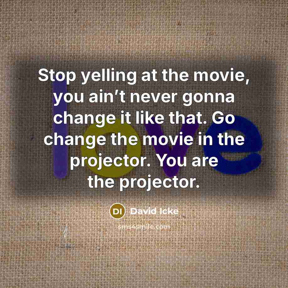 “Stop yelling at the movie, you ain’t never gonna change…” quote by David Icke