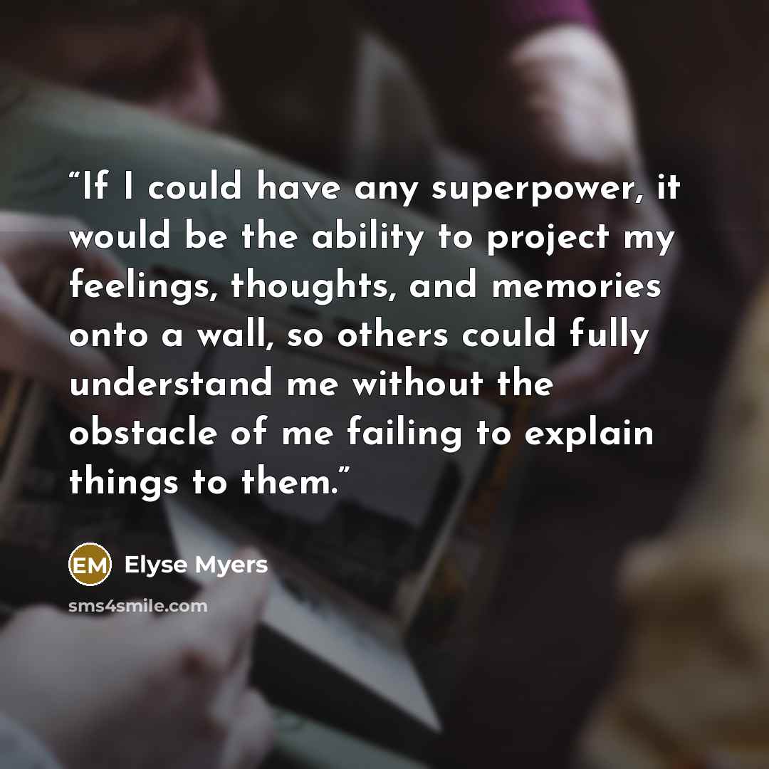 “If I could have any superpower, it would be the ability to project my feelings, thoughts, and memories onto a wall, so others could fully understand me without the obstacle of me failing to explain things to them.” quote by Elyse Myers