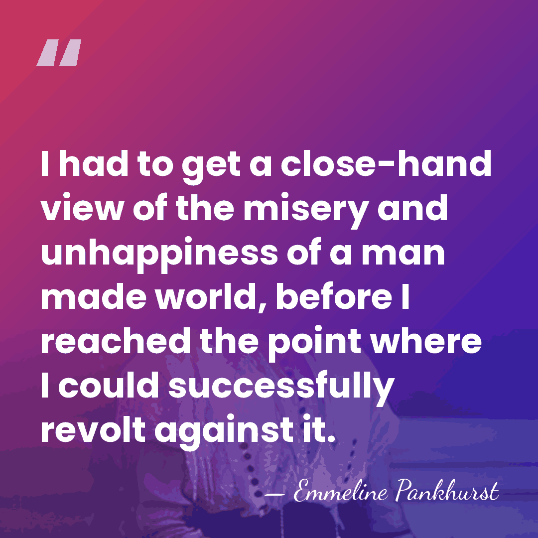 I had to get a close-hand view of the misery and unhappiness&hellip; - Emmeline Pankhurst