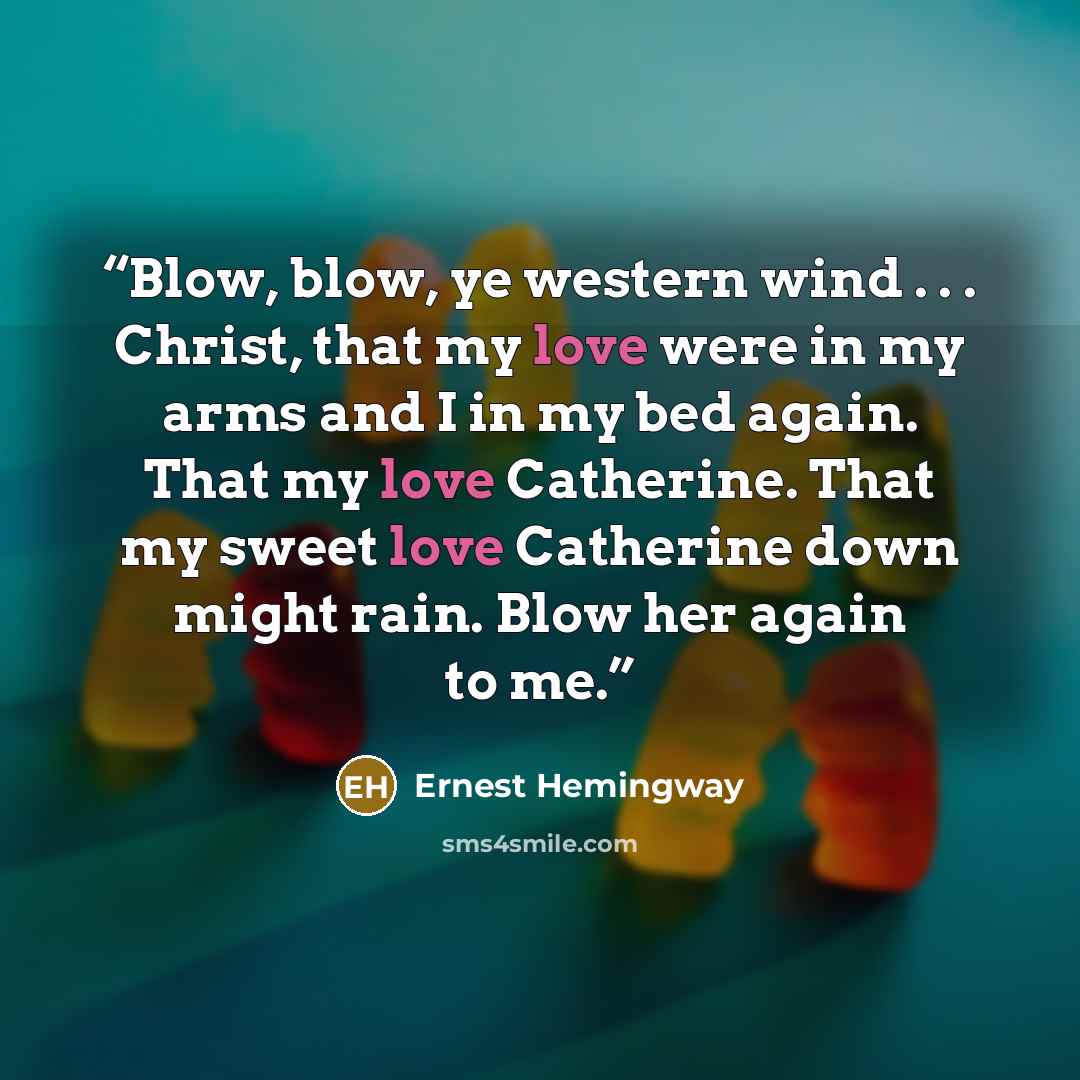 “Blow, blow, ye western wind . . . Christ, that my love were in my arms and I in my bed again. That my love Catherine. That my sweet love Catherine down might rain. Blow her again to me.” quote by Ernest Hemingway