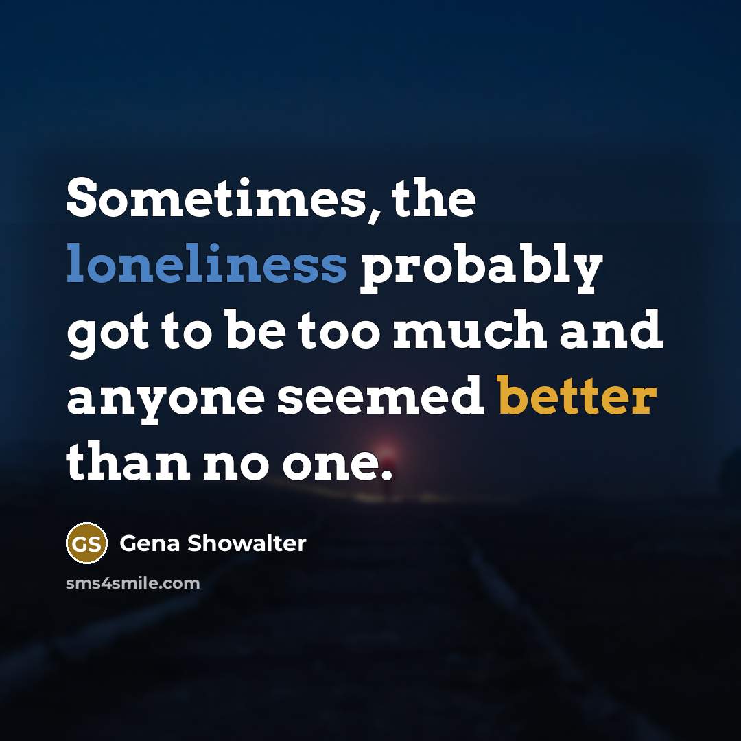 “Sometimes, the loneliness probably got to be too much and anyone seemed better than no one.” quote by Gena Showalter