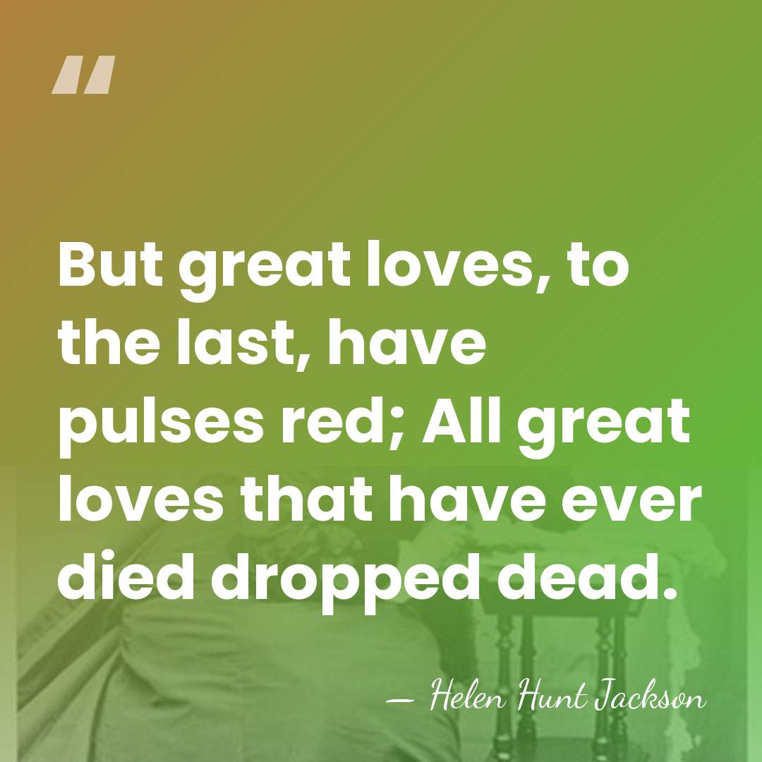 But great loves, to the last, have pulses red; All great loves&hellip; - Helen Hunt Jackson