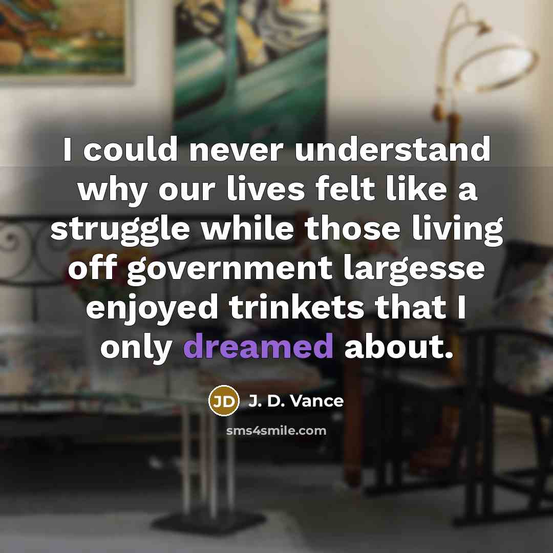 “I could never understand why our lives felt like a struggle while those living off government largesse enjoyed trinkets that I only dreamed about.” quote by J. D. Vance
