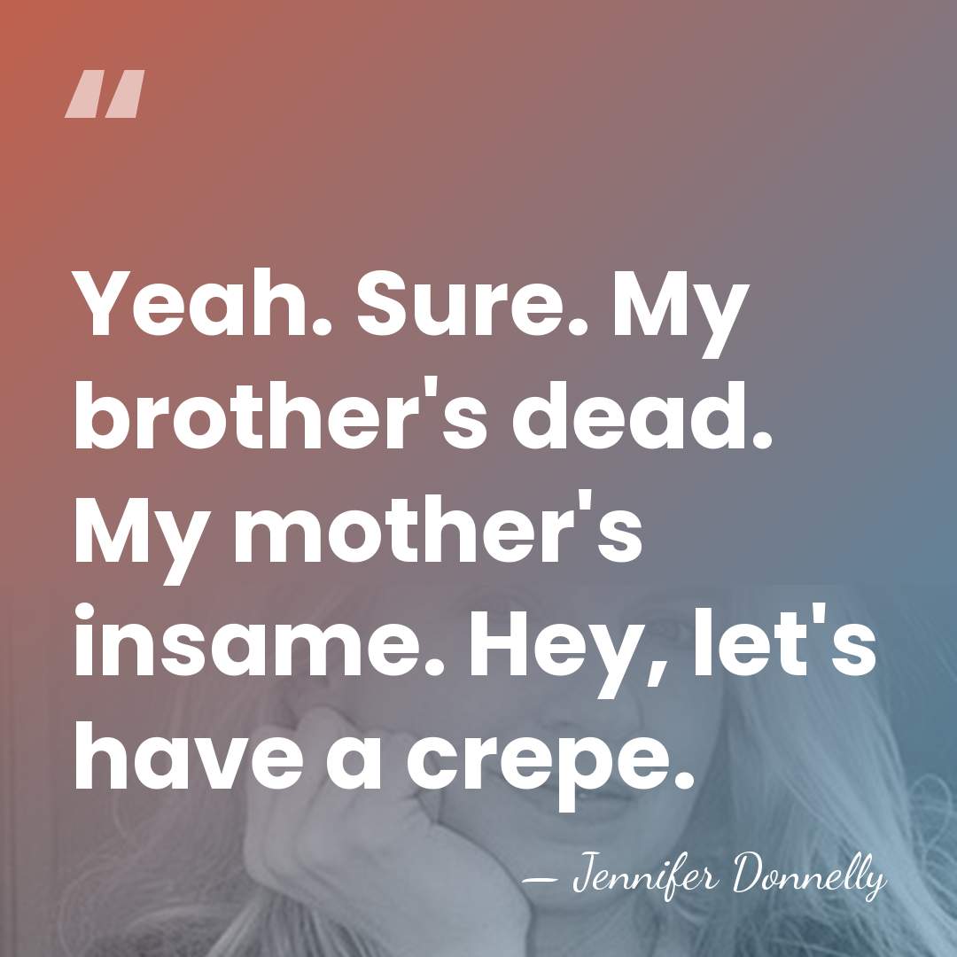 Yeah. Sure. My brother's dead. My mother's insame. Hey, let's have a&hellip; - Jennifer Donnelly