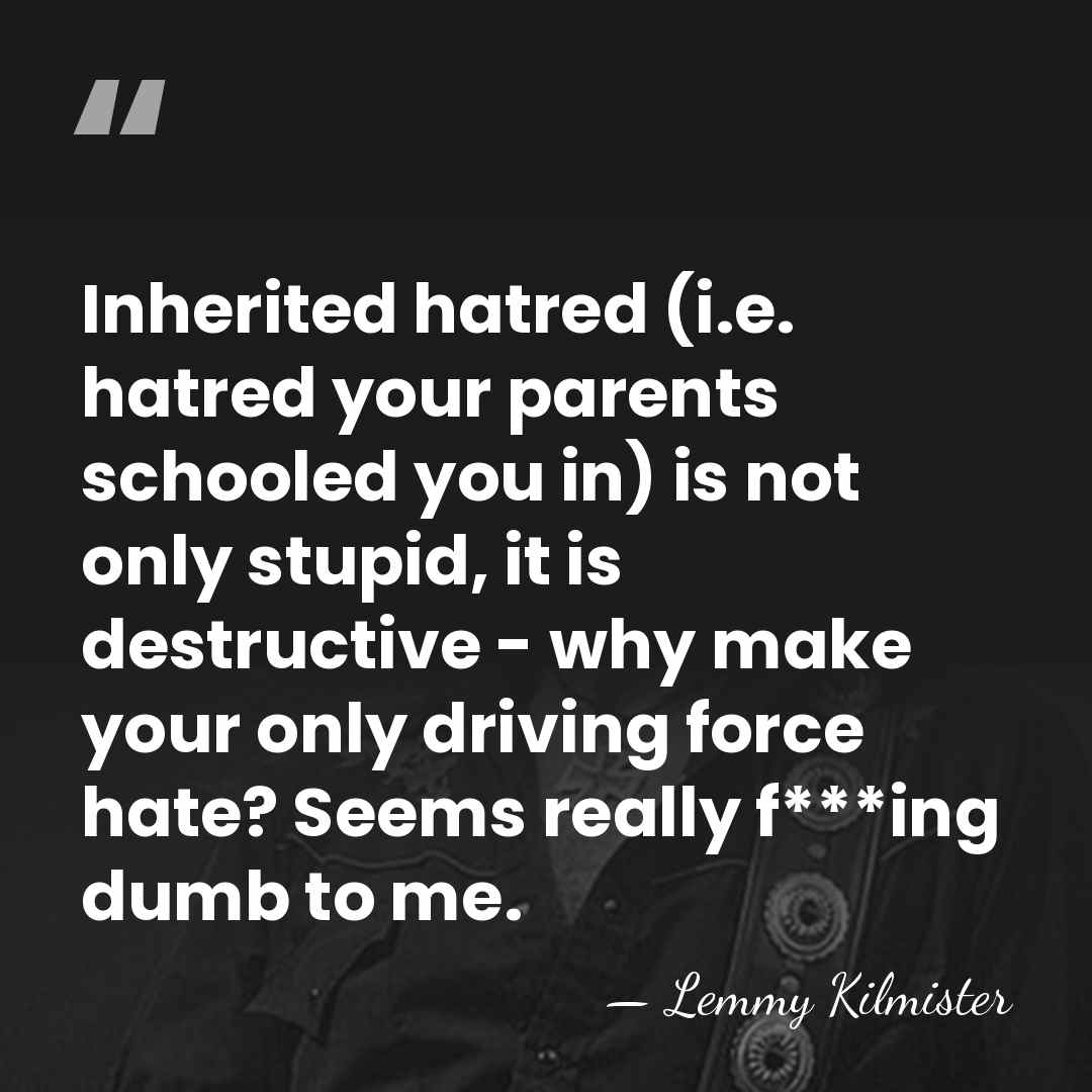 Inherited hatred (i.e. hatred your parents schooled you in) is not only&hellip; - Lemmy Kilmister