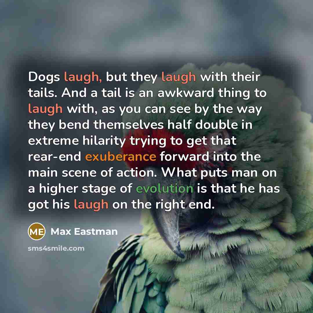 “Dogs laugh, but they laugh with their tails. And a tail is an awkward thing to laugh with, as you can see by the way they bend themselves half double in extreme hilarity trying to get that rear-end exuberance forward into the main scene of action. What puts man on a higher stage of evolution is…” quote by Max Eastman