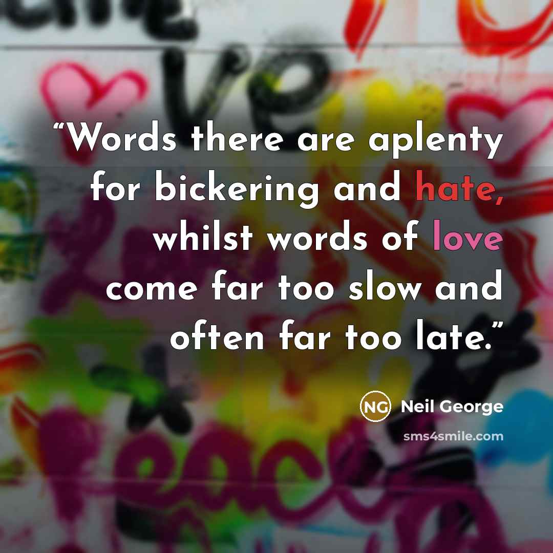 “Words there are aplenty for bickering and hate, whilst words of love come far too slow and often far too late.” quote by Neil George