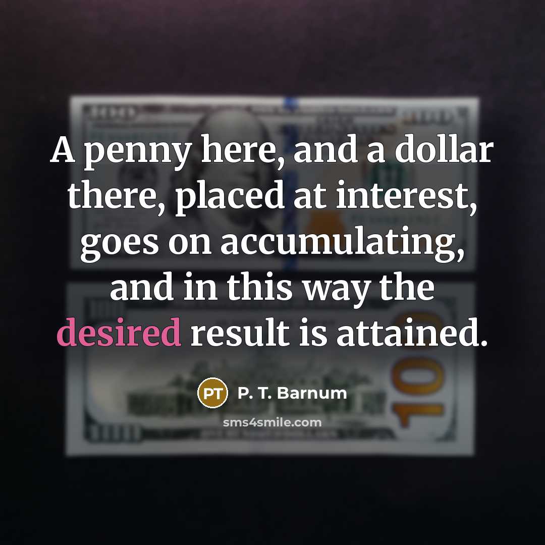 “A penny here, and a dollar there, placed at interest, goes on accumulating, and in this way the desired result is attained.” quote by P. T. Barnum