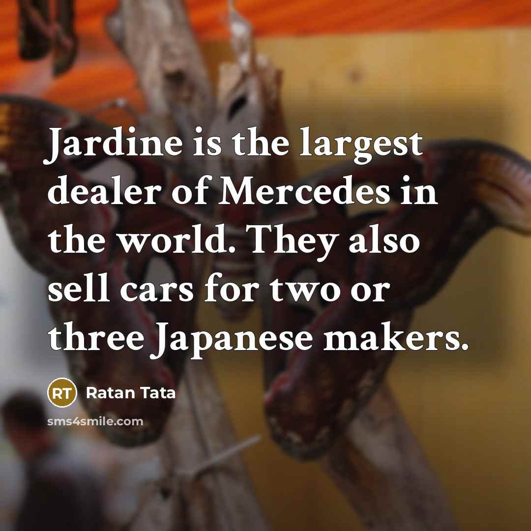 “Jardine is the largest dealer of Mercedes in the world. They also sell cars for two or three Japanese makers.” quote by Ratan Tata