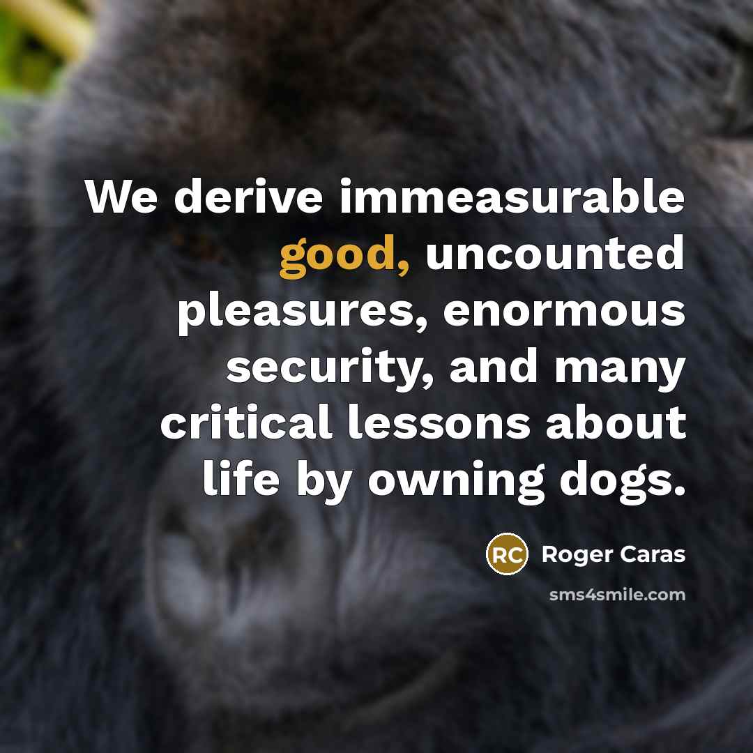 “We derive immeasurable good, uncounted pleasures, enormous security, and many…” quote by Roger Caras