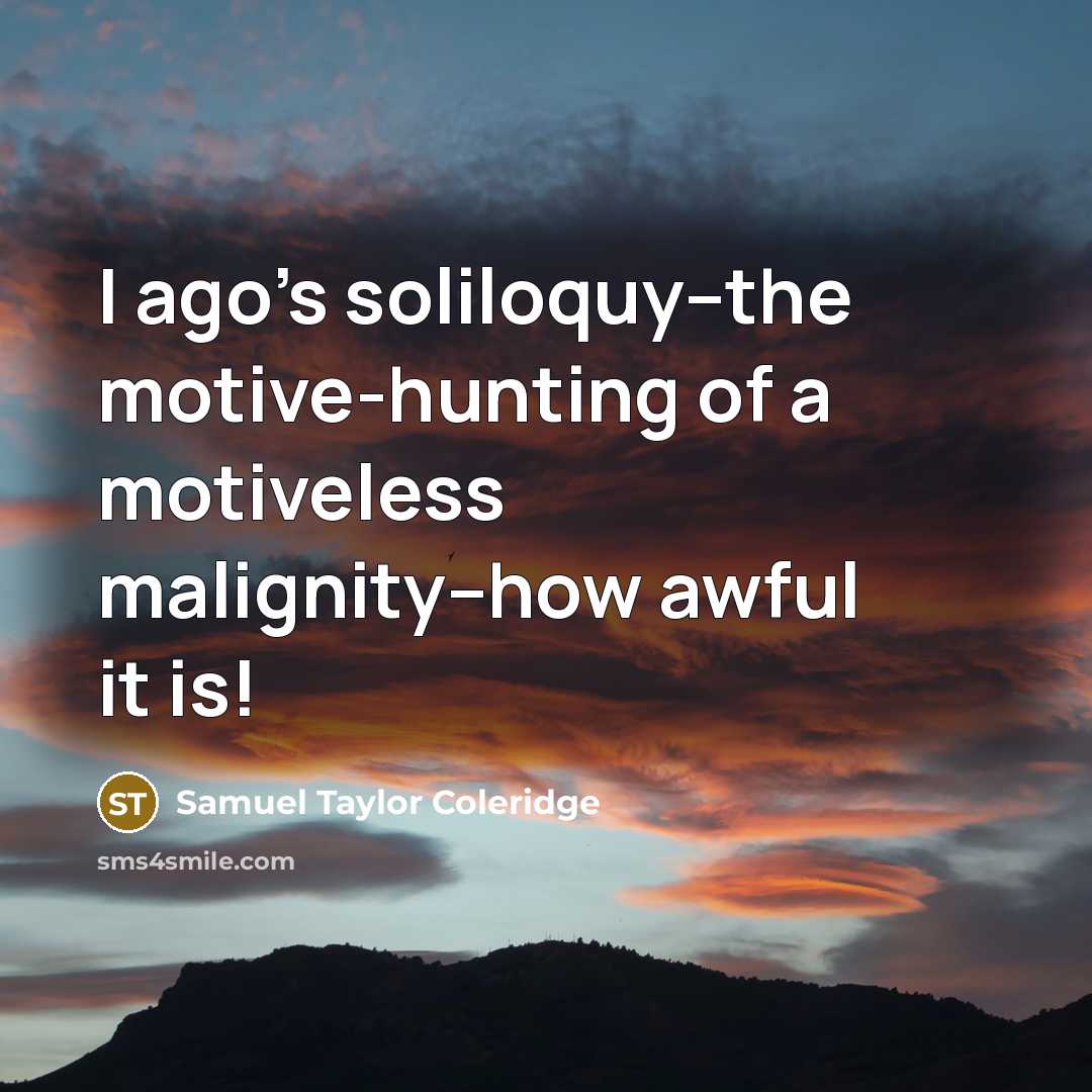 “I ago's soliloquy--the motive-hunting of a motiveless malignity--how awful it…” quote by Samuel Taylor Coleridge