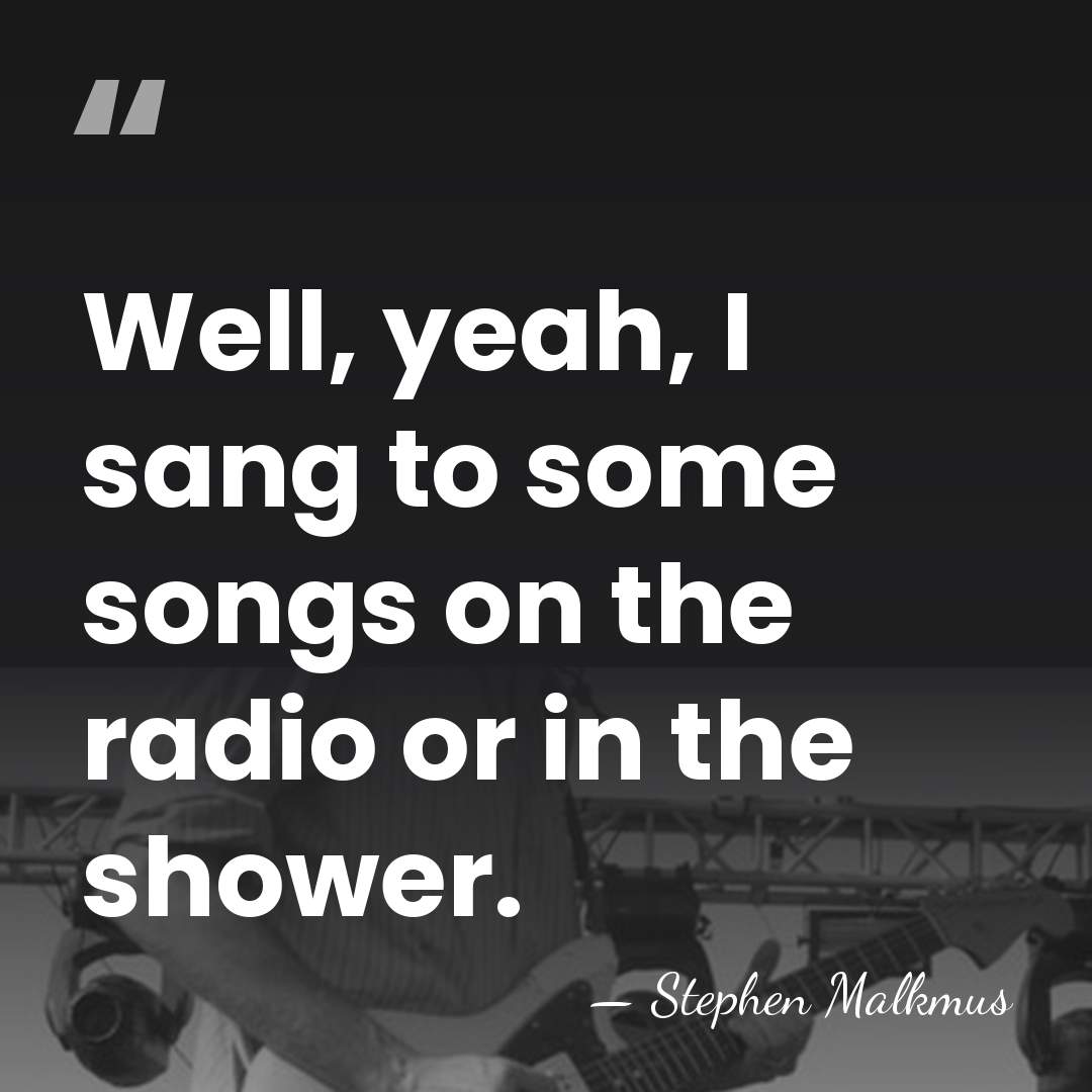 Well, yeah, I sang to some songs on the radio or in&hellip; - Stephen Malkmus