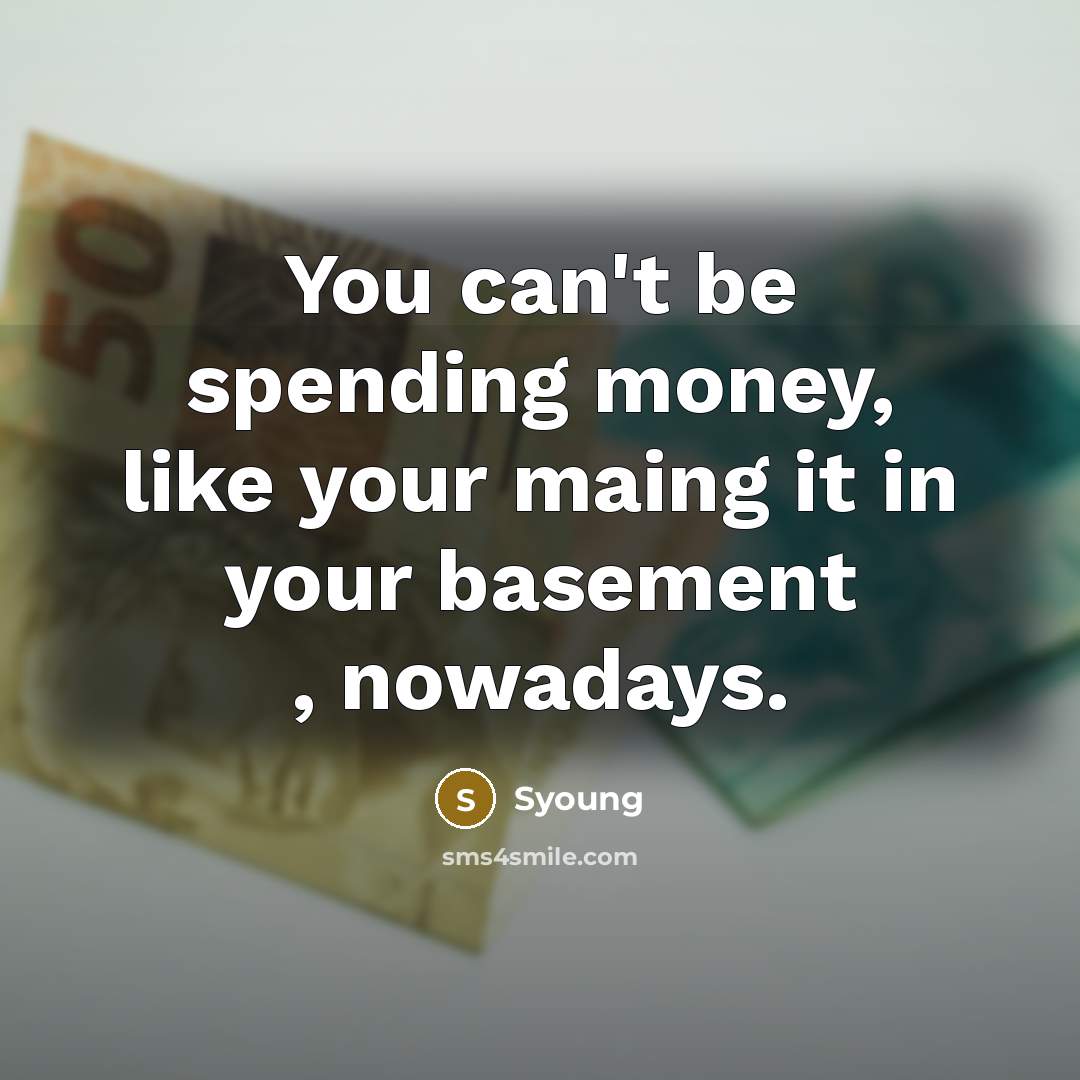 “You can't be spending money, like your maing it in your basement , nowadays.” quote by Syoung