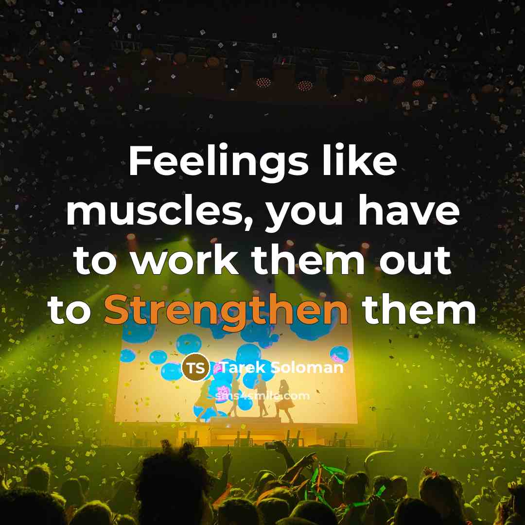 “Feelings like muscles, you have to work them out to Strengthen them” quote by Tarek Soloman