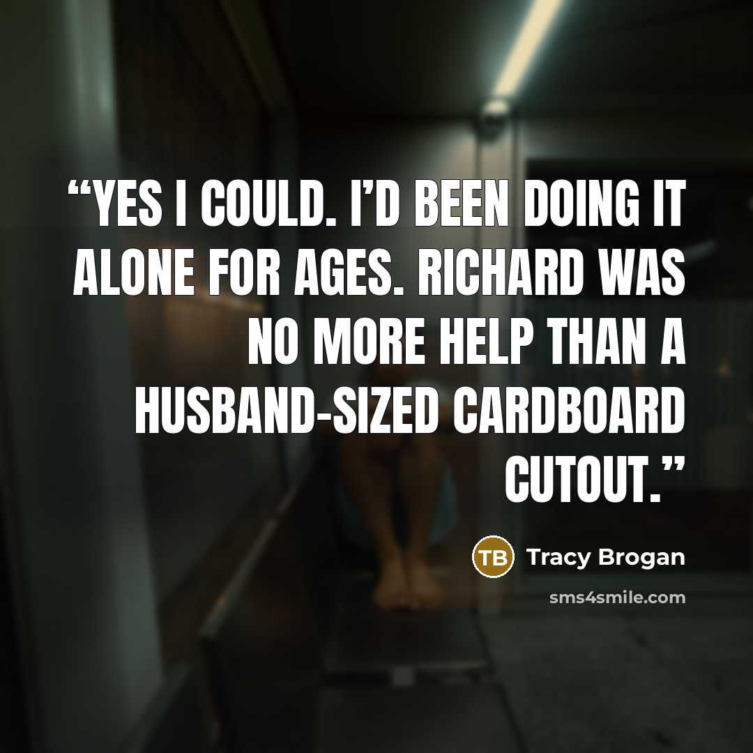 “Yes I could. I’d been doing it alone for ages. Richard was no more help than a husband-sized cardboard cutout.” quote by Tracy Brogan