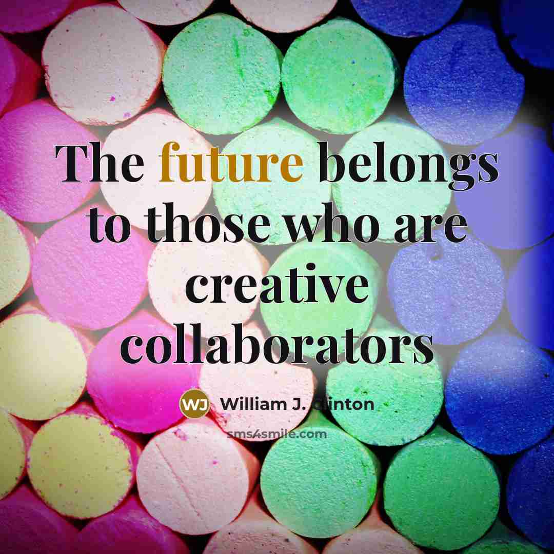 “The future belongs to those who are creative collaborators…” quote by William J. Clinton