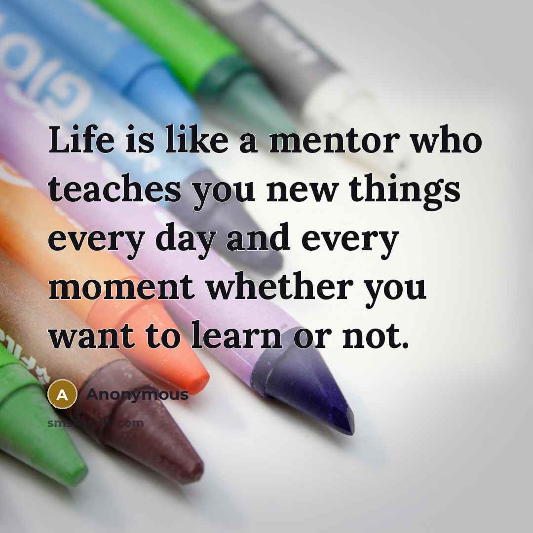 “Life is like a mentor who teaches you new things…” quote by Anonymous