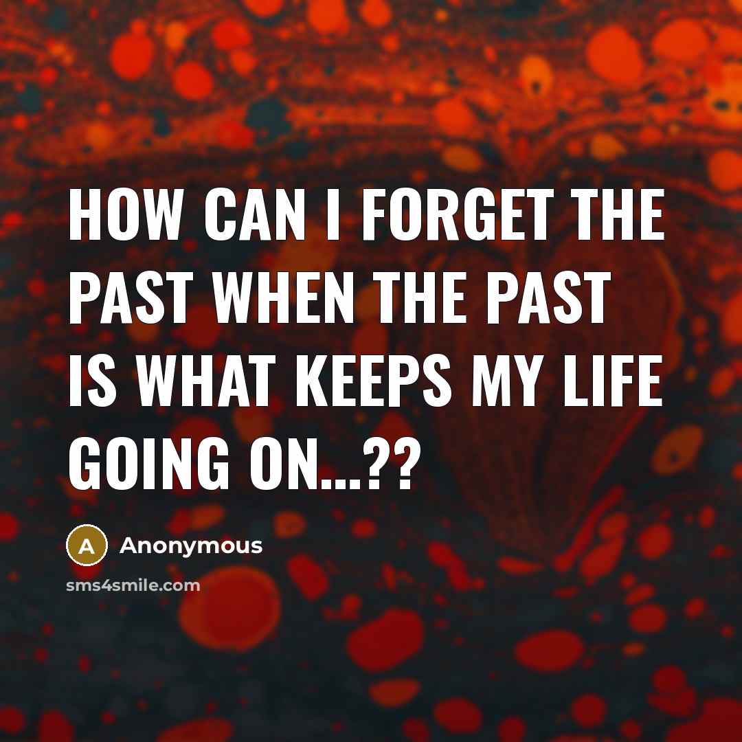 “How can I forget the past when the past is what keeps my life going on…??” quote by Anonymous