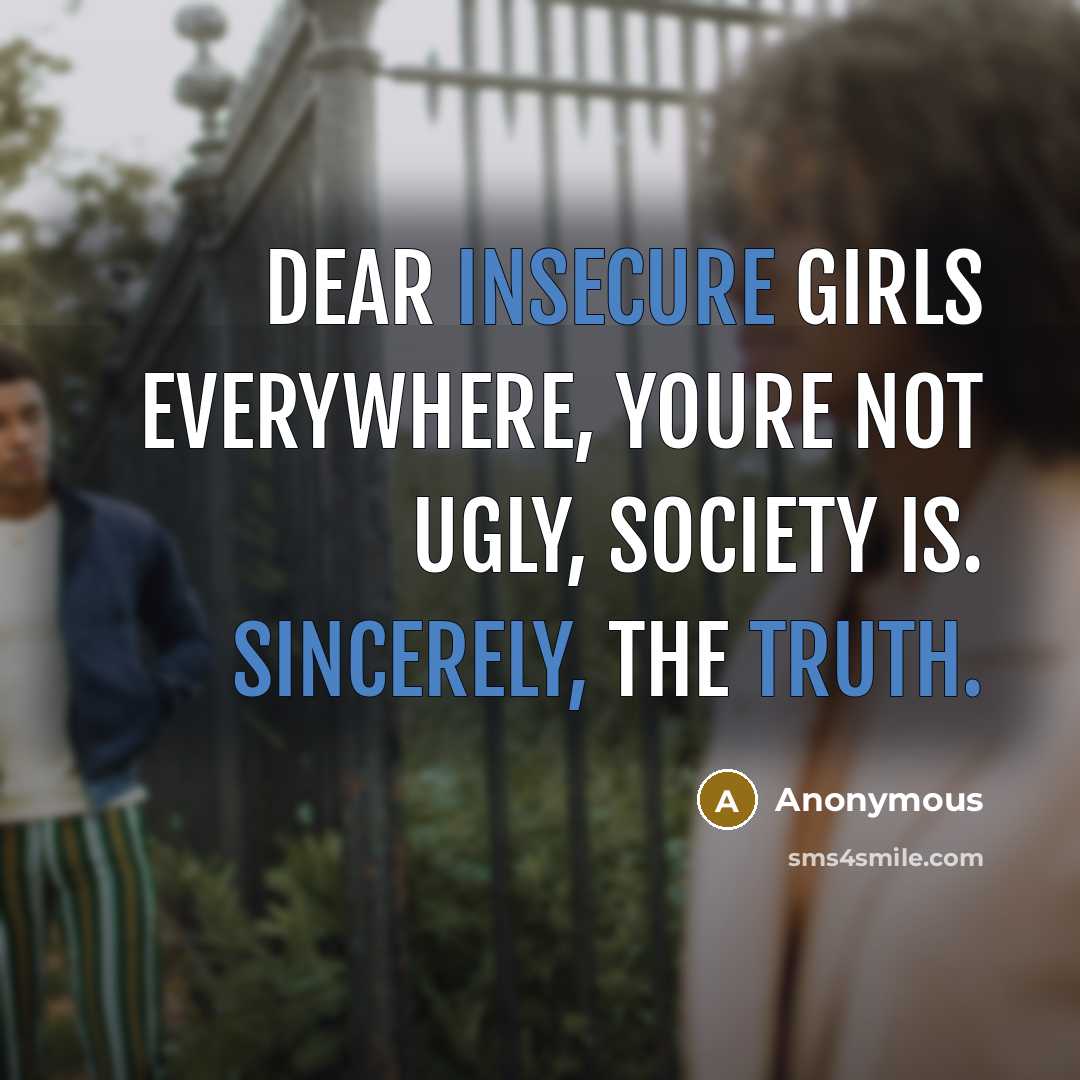 “Dear insecure girls everywhere, youre not ugly, society is. Sincerely, The Truth.” quote by Anonymous