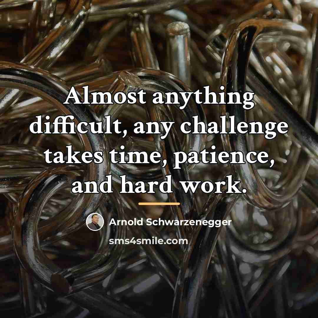 “Almost anything difficult, any challenge takes time, patience, and hard…” quote by Arnold Schwarzenegger