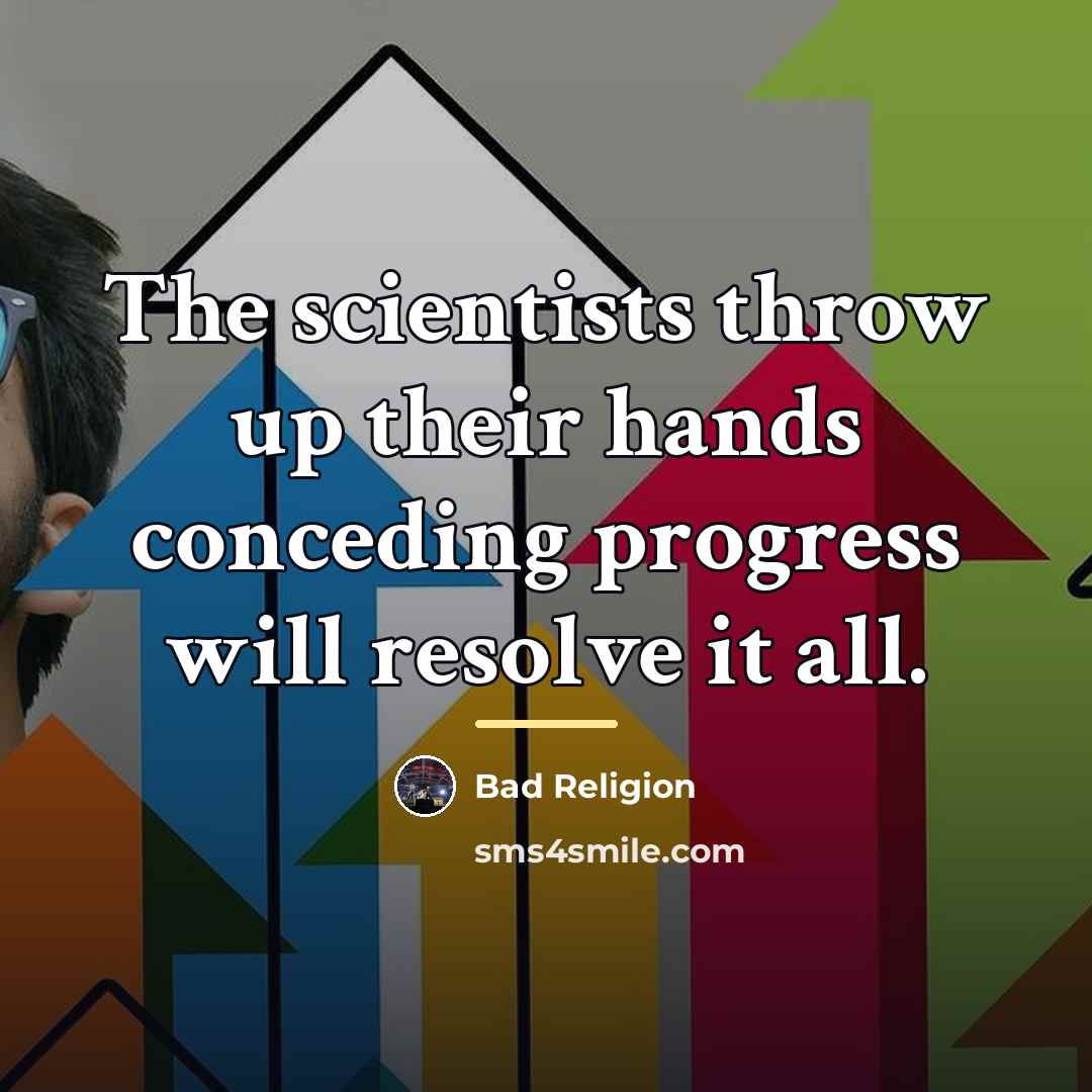 “The scientists throw up their hands conceding progress will resolve…” quote by Bad Religion