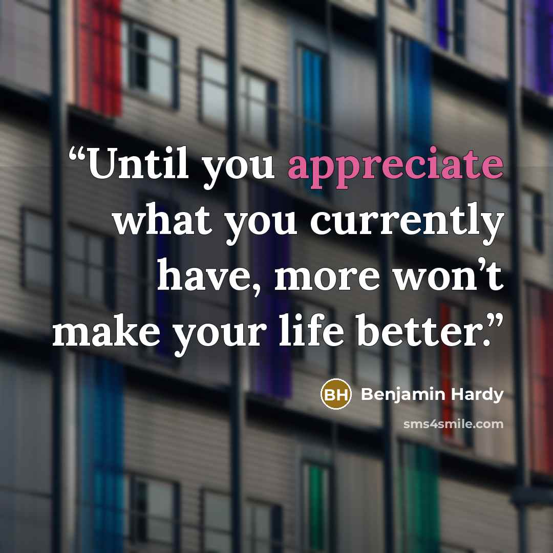“Until you appreciate what you currently have, more won’t make your life better.” quote by Benjamin Hardy