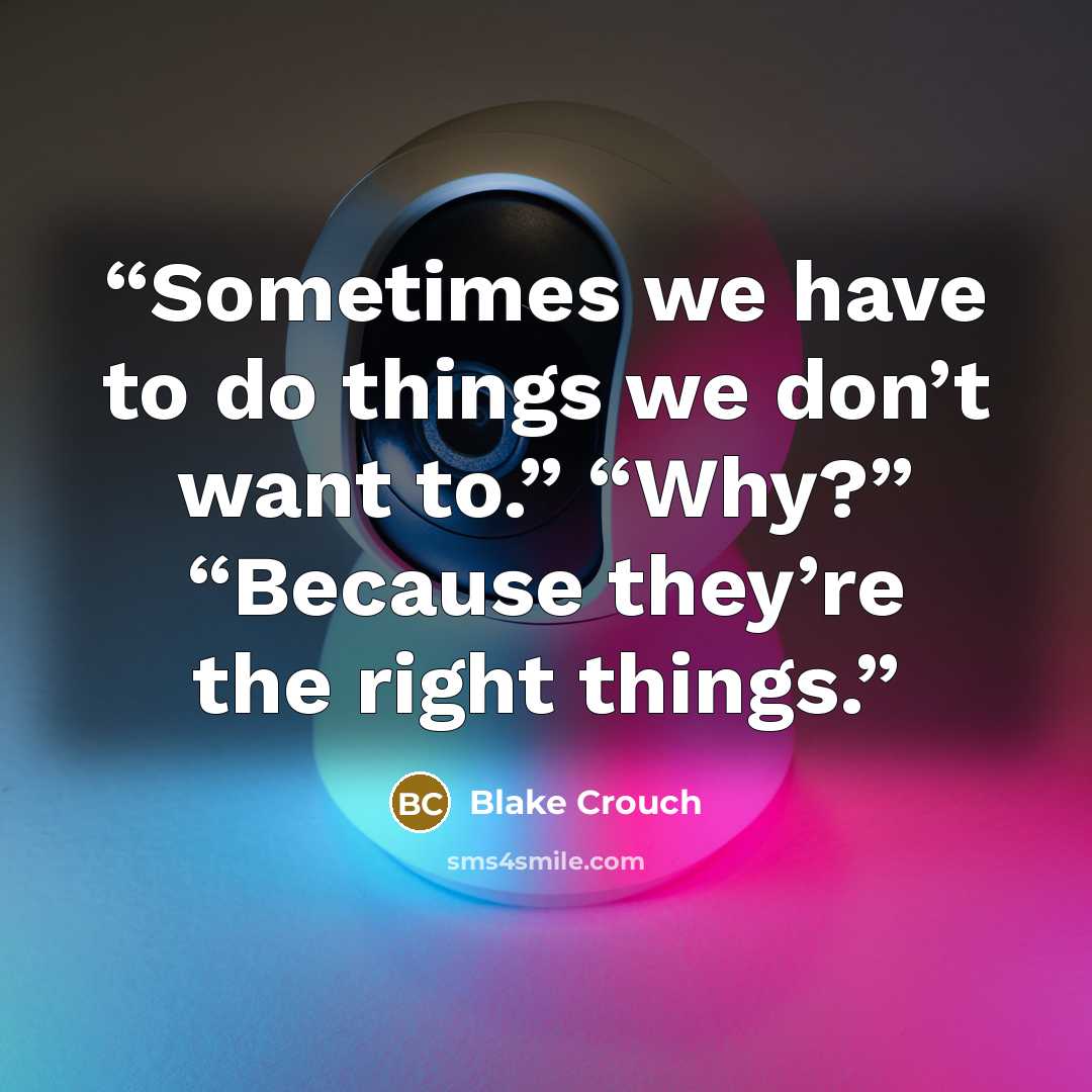 “Sometimes we have to do things we don’t want to.” “Why?” “Because they’re the right things.” quote by Blake Crouch
