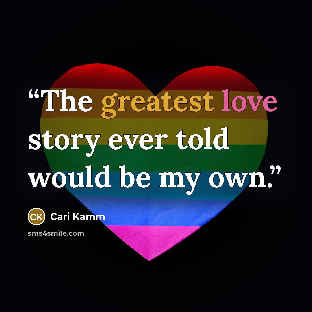 “The greatest love story ever told would be my own.” quote by Cari Kamm