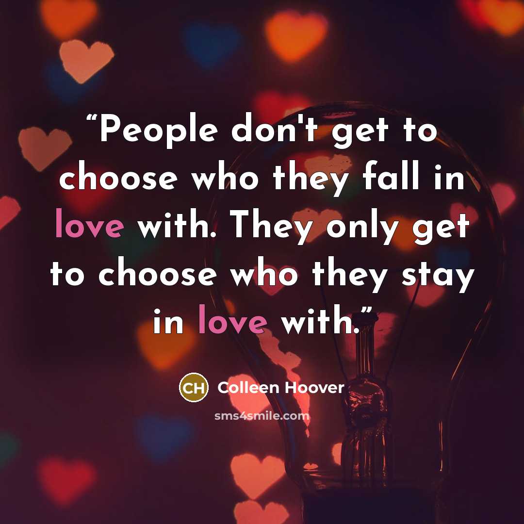 “People don't get to choose who they fall in love with. They only get to choose who they stay in love with.” quote by Colleen Hoover