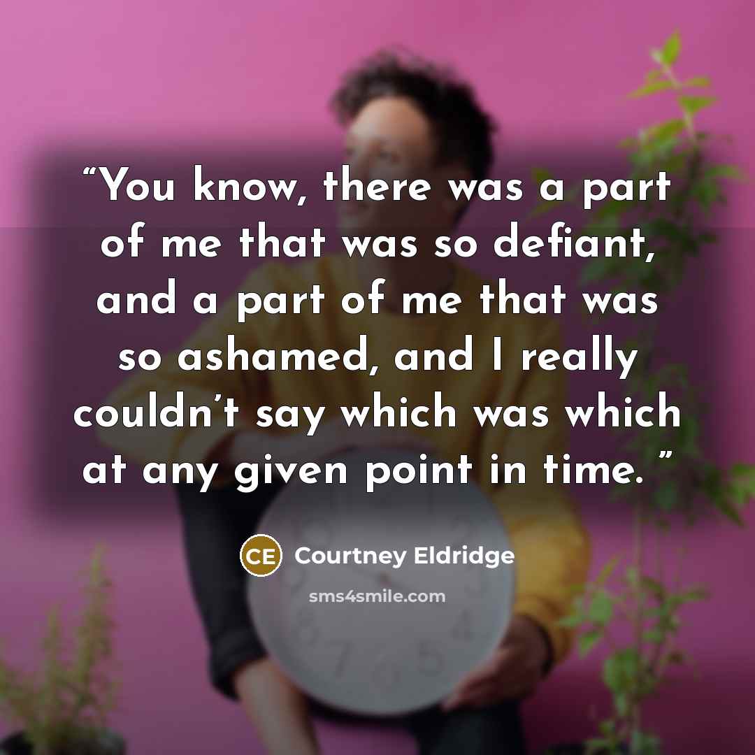 “You know, there was a part of me that was so defiant, and a part of me that was so ashamed, and I really couldn’t say which was which at any given point in time.” quote by Courtney Eldridge