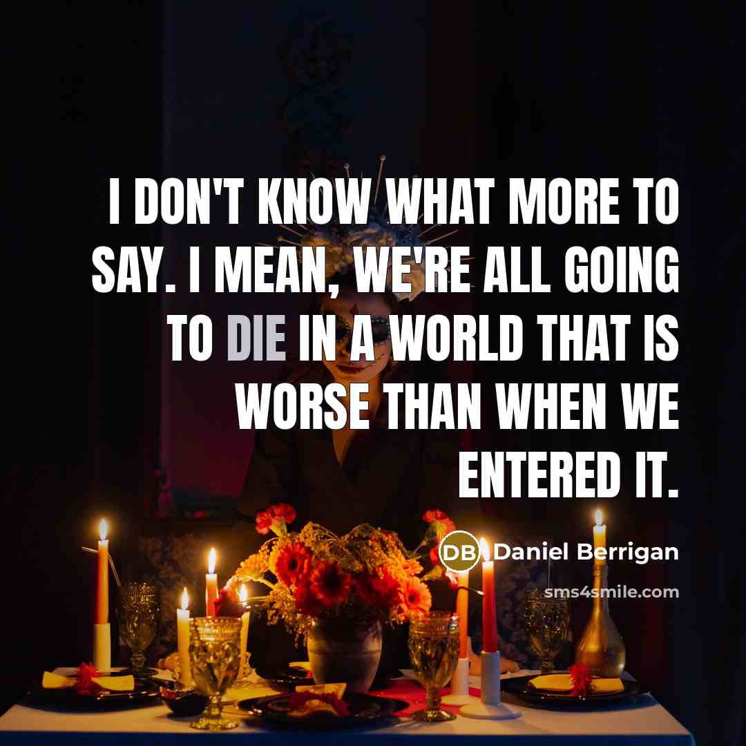“I don't know what more to say. I mean, we're all going to die in a world that is worse than when we entered it.” quote by Daniel Berrigan