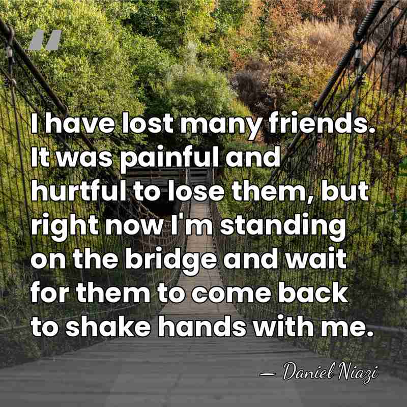 I have lost many friends. It was painful and hurtful to lose&hellip; - Daniel Niazi