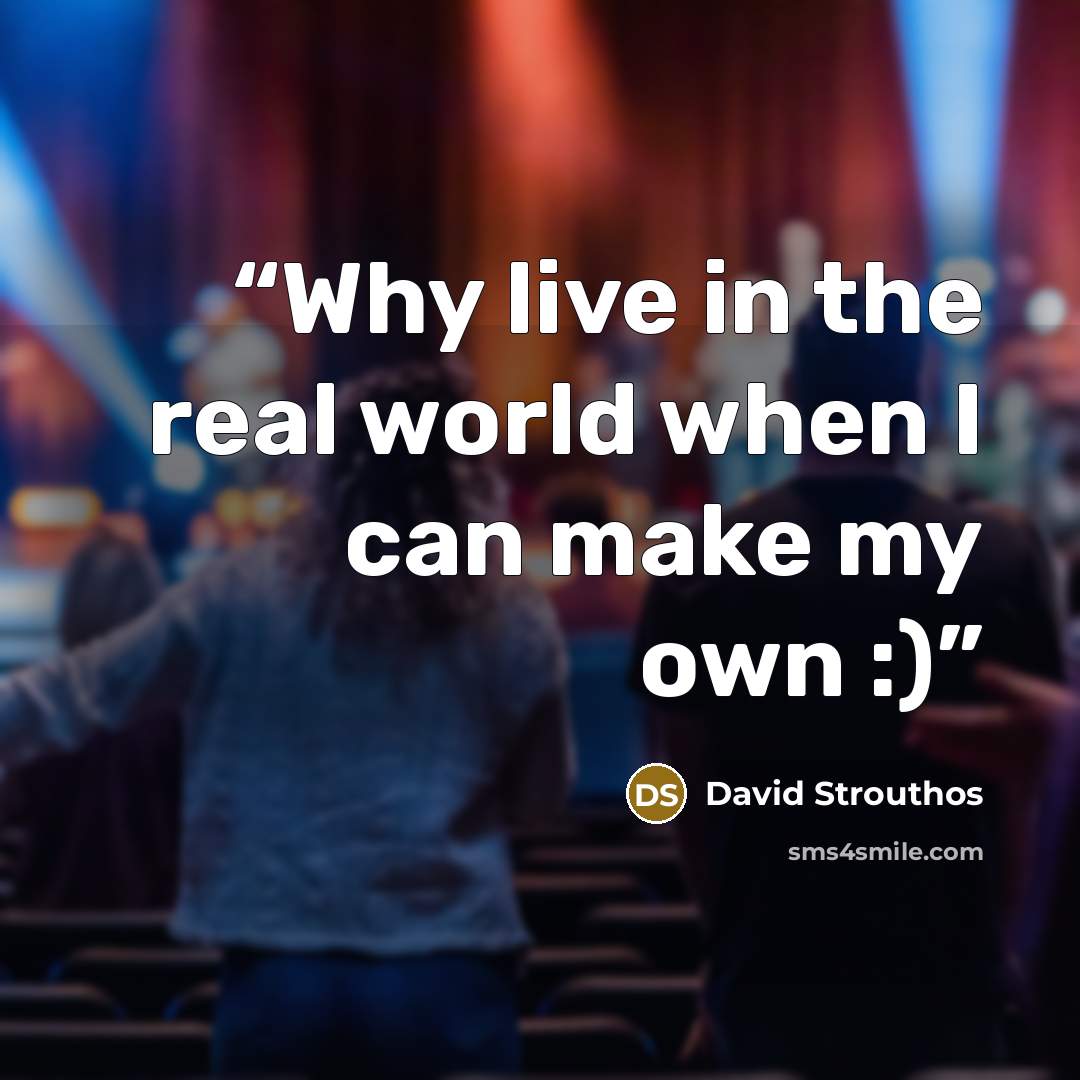 “Why live in the real world when I can make my own :)” quote by David Strouthos