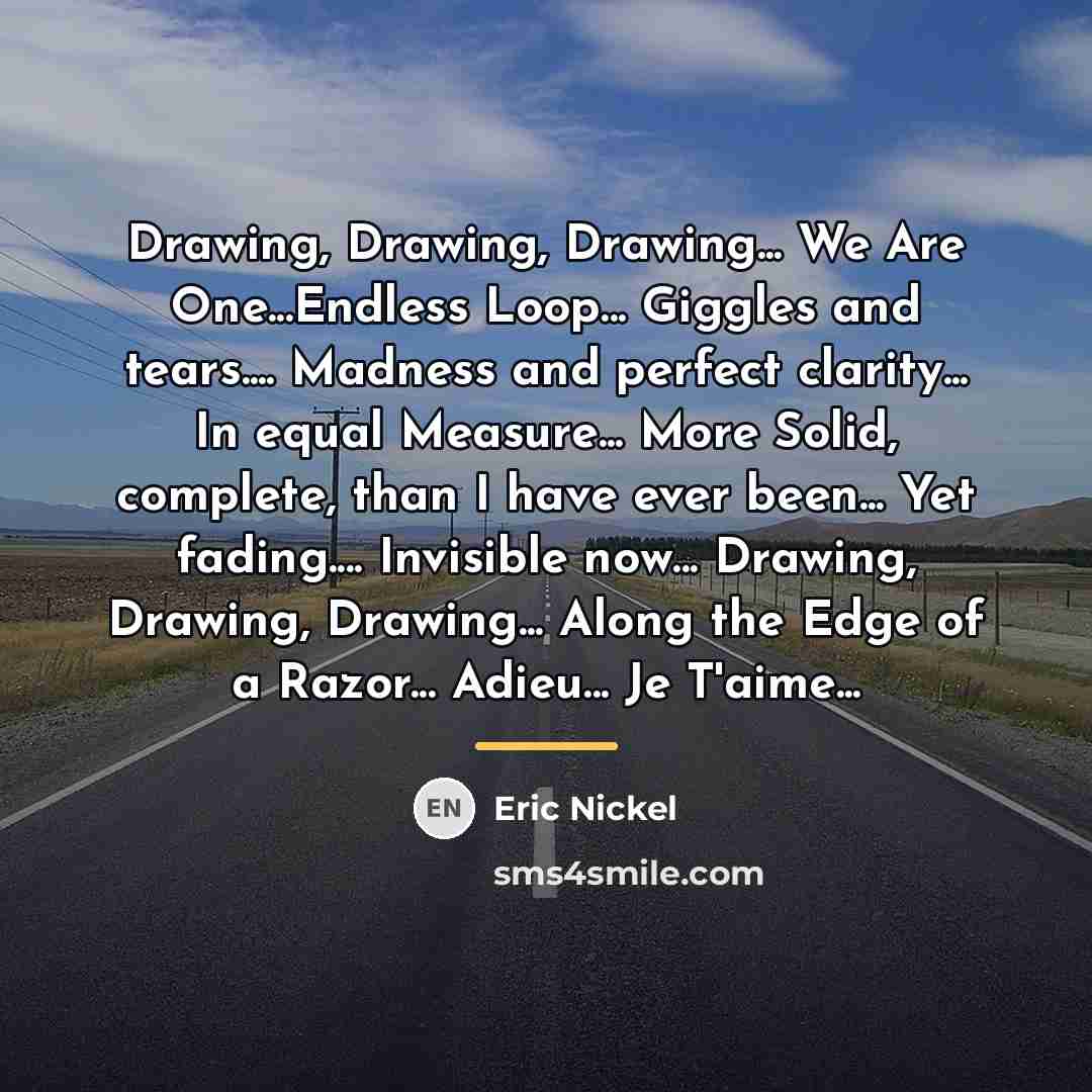 “Drawing, Drawing, Drawing... We Are One...Endless Loop... Giggles and tears....…” quote by Eric Nickel