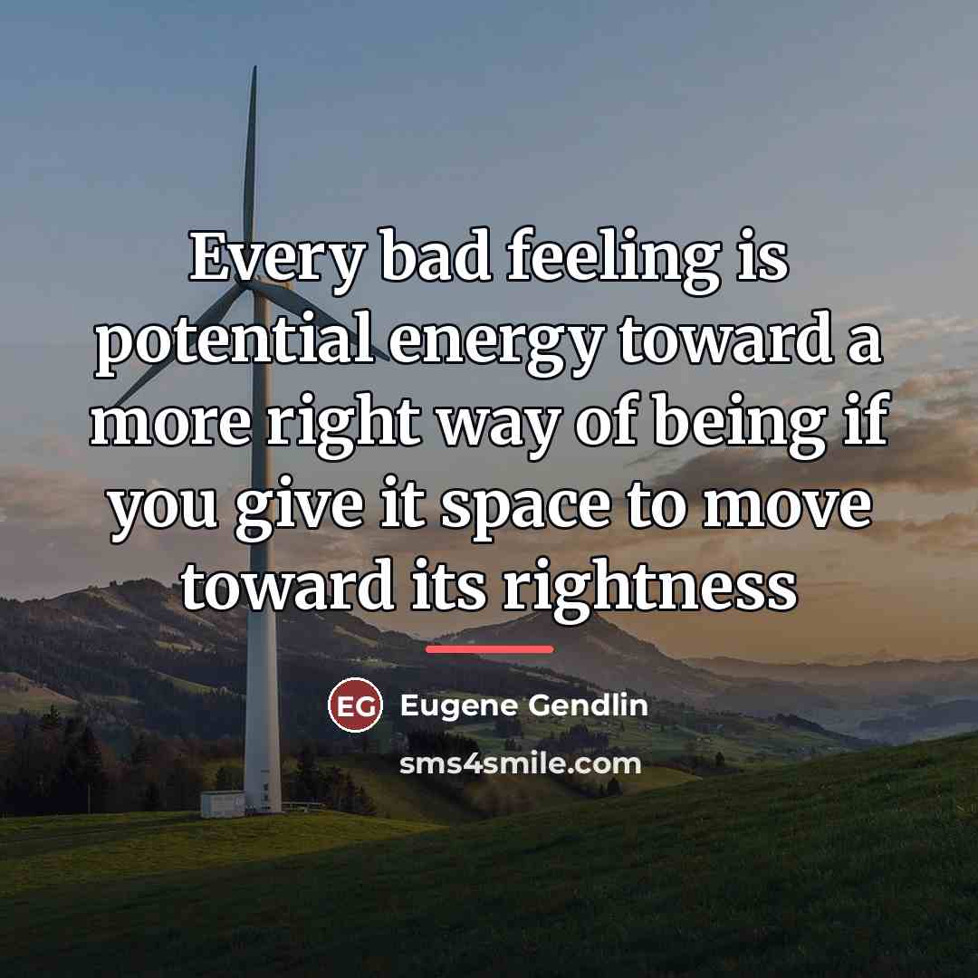 “Every bad feeling is potential energy toward a more right…” quote by Eugene Gendlin