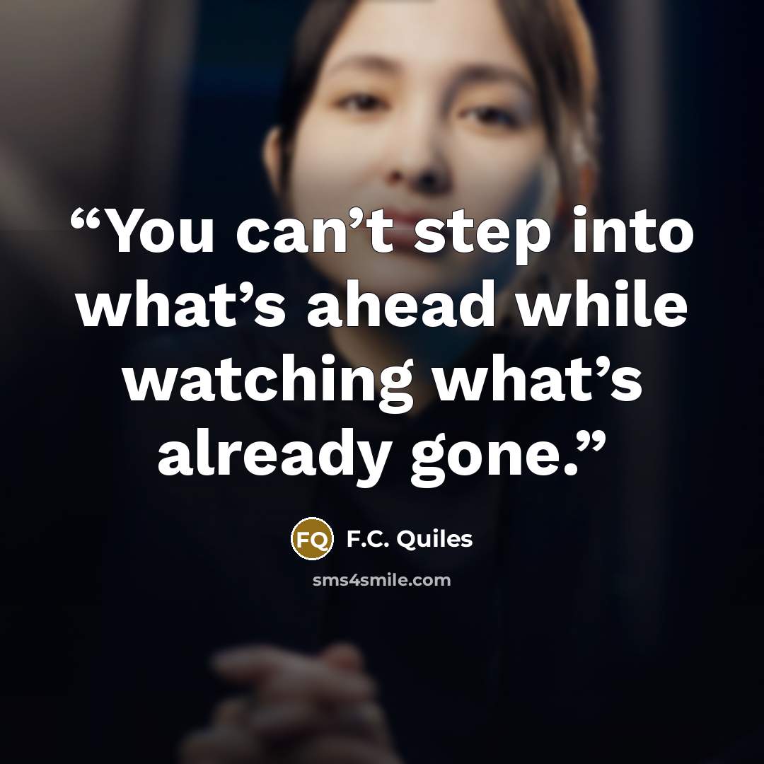 “You can’t step into what’s ahead while watching what’s already gone.” quote by F.C. Quiles